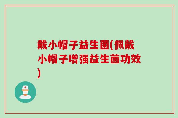 戴小帽子益生菌(佩戴小帽子增强益生菌功效)