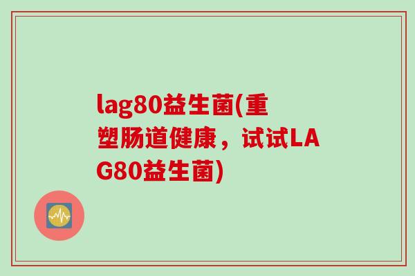 lag80益生菌(重塑肠道健康，试试LAG80益生菌)