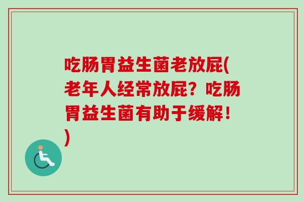 吃肠胃益生菌老放屁(老年人经常放屁？吃肠胃益生菌有助于缓解！)