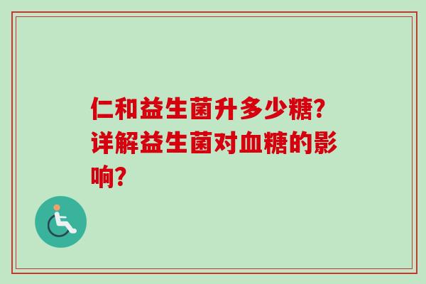 仁和益生菌升多少糖？详解益生菌对的影响？