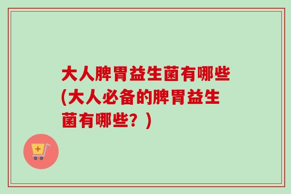 大人脾胃益生菌有哪些(大人必备的脾胃益生菌有哪些？)