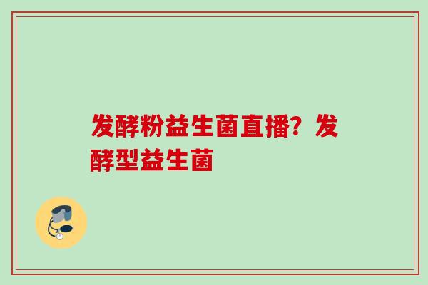 发酵粉益生菌直播？发酵型益生菌