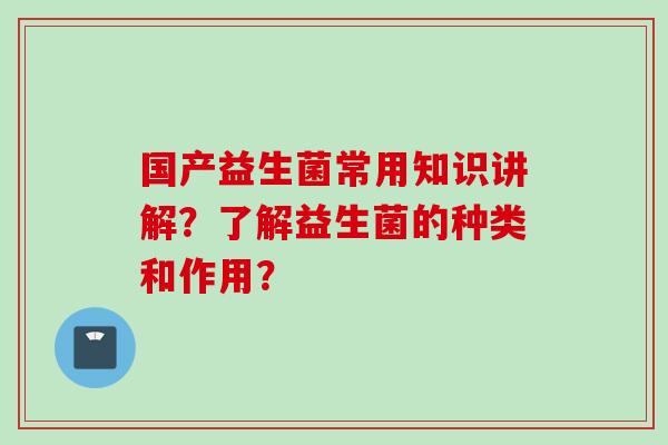 国产益生菌常用知识讲解？了解益生菌的种类和作用？