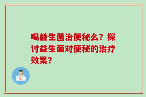 喝益生菌么?探讨益生菌对的效果? 喝益生菌么?探讨益生菌对的效果?