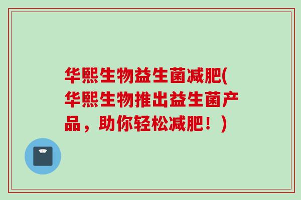 华熙生物益生菌(华熙生物推出益生菌产品，助你轻松！)