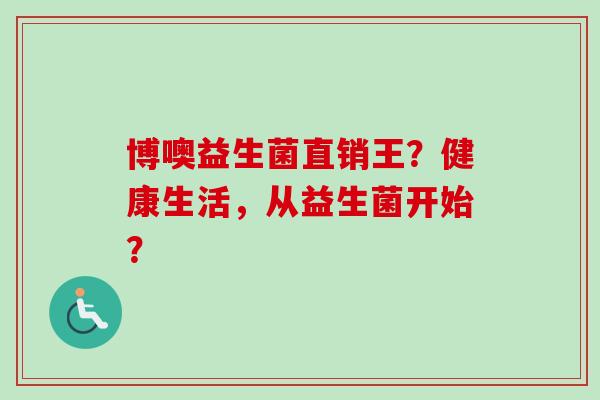 博噢益生菌直销王？健康生活，从益生菌开始？