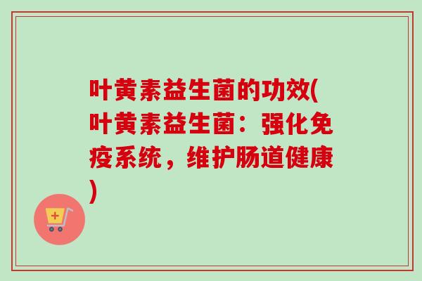 叶黄素益生菌的功效(叶黄素益生菌：强化系统，维护肠道健康)
