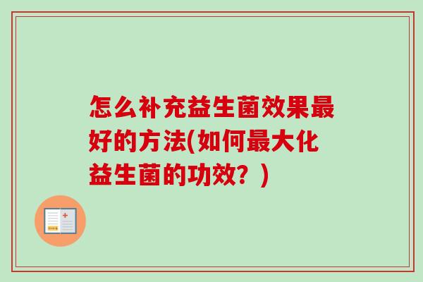 怎么补充益生菌效果好的方法(如何大化益生菌的功效?) 怎么补充益生菌效果好的方法(如何大化益生菌的功效?)