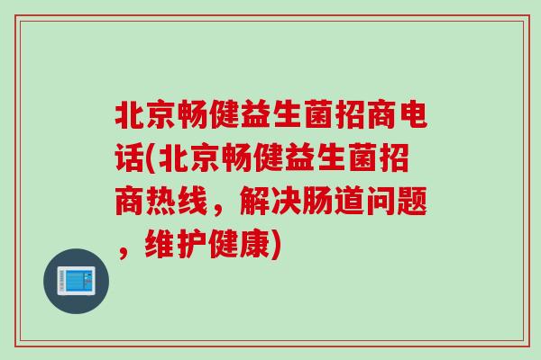 北京畅健益生菌招商电话(北京畅健益生菌招商热线,解决肠道问题,维护健康) 北京畅健益生菌招商电话(北京畅健益生菌招商热线,解决肠道问题,维护健康)
