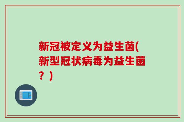 新冠被定义为益生菌(新型冠状为益生菌?) 新冠被定义为益生菌(新型冠状为益生菌?)