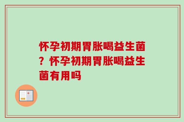 怀孕初期胃胀喝益生菌？怀孕初期胃胀喝益生菌有用吗