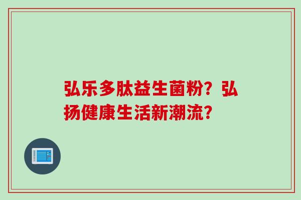 弘乐多肽益生菌粉?弘扬健康生活新潮流? 弘乐多肽益生菌粉?弘扬健康生活新潮流?