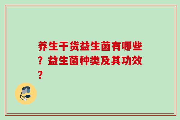 养生干货益生菌有哪些?益生菌种类及其功效? 养生干货益生菌有哪些?益生菌种类及其功效?