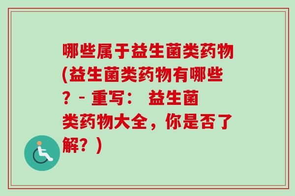 哪些属于益生菌类药物(益生菌类药物有哪些？- 重写： 益生菌类药物大全，你是否了解？)