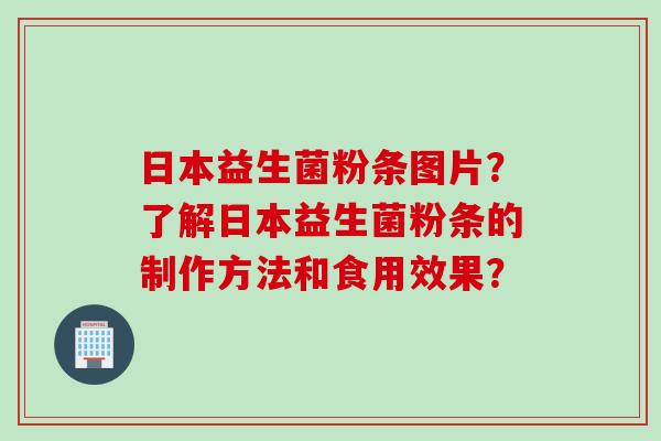 日本益生菌粉条图片？了解日本益生菌粉条的制作方法和食用效果？