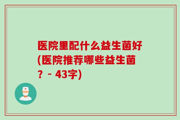 医院里配什么益生菌好(医院推荐哪些益生菌？- 43字)