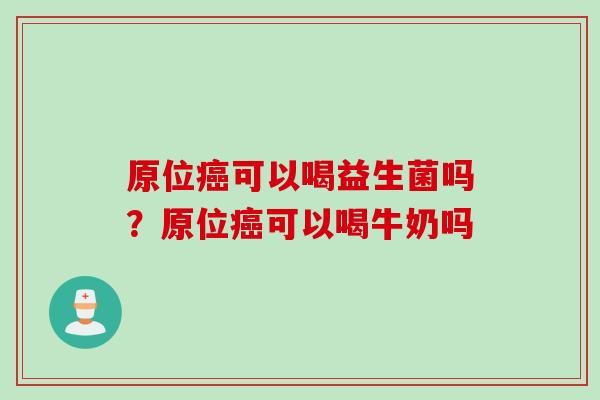 原位可以喝益生菌吗?原位可以喝牛奶吗 原位可以喝益生菌吗?原位可以喝牛奶吗