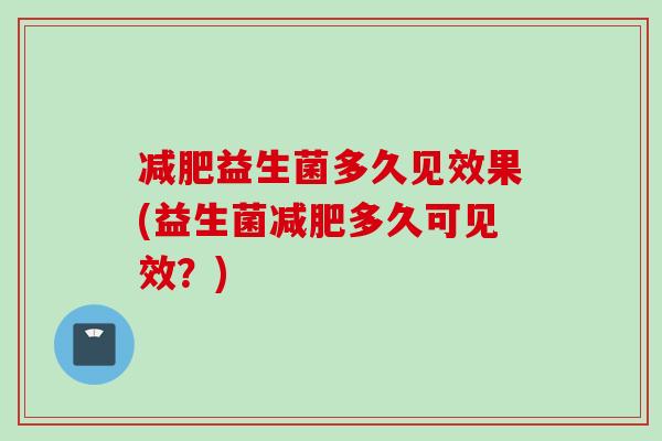 益生菌多久见效果(益生菌多久可见效?) 益生菌多久见效果(益生菌多久可见效?)