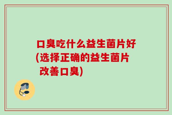 吃什么益生菌片好(选择正确的益生菌片 改善)