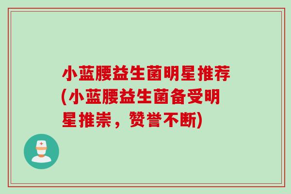 小蓝腰益生菌明星推荐(小蓝腰益生菌备受明星推崇，赞誉不断)