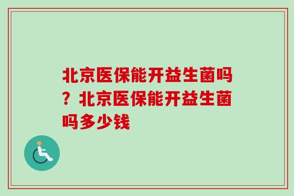 北京医保能开益生菌吗？北京医保能开益生菌吗多少钱