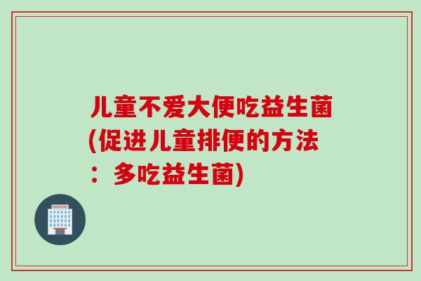 儿童不爱大便吃益生菌(促进儿童排便的方法：多吃益生菌)