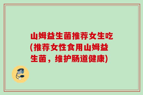 山姆益生菌推荐女生吃(推荐女性食用山姆益生菌,维护肠道健康) 山姆益生菌推荐女生吃(推荐女性食用山姆益生菌,维护肠道健康)