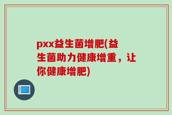 pxx益生菌增肥(益生菌助力健康增重，让你健康增肥)