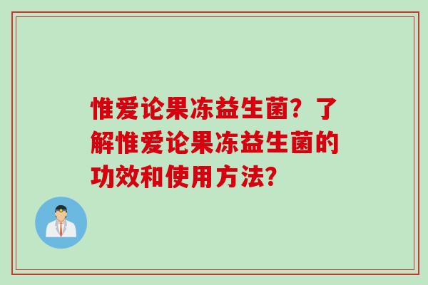 惟爱论果冻益生菌？了解惟爱论果冻益生菌的功效和使用方法？
