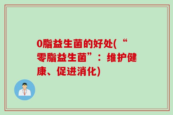 0脂益生菌的好处(“零脂益生菌”:维护健康、促进消化) 0脂益生菌的好处(“零脂益生菌”:维护健康、促进消化)