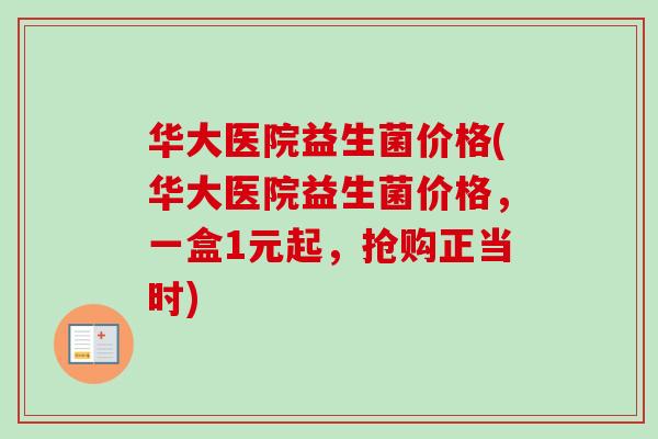 华大医院益生菌价格(华大医院益生菌价格，一盒1元起，抢购正当时)
