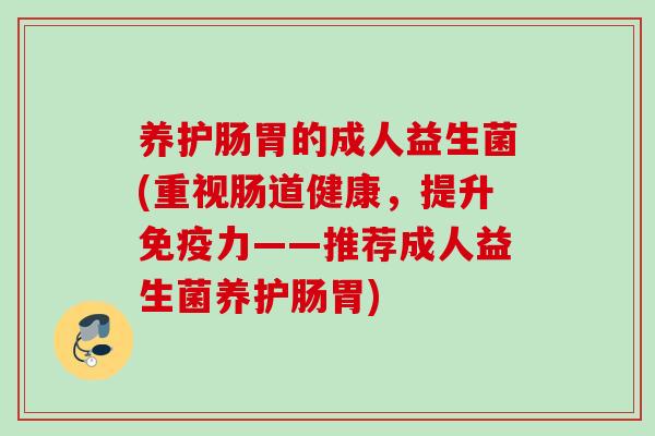 养护肠胃的成人益生菌(重视肠道健康,提升力——推荐成人益生菌养护肠胃) 养护肠胃的成人益生菌(重视肠道健康,提升力——推荐成人益生菌养护肠胃)