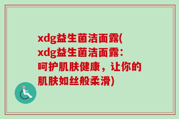 xdg益生菌洁面露(xdg益生菌洁面露：呵护健康，让你的如丝般柔滑)