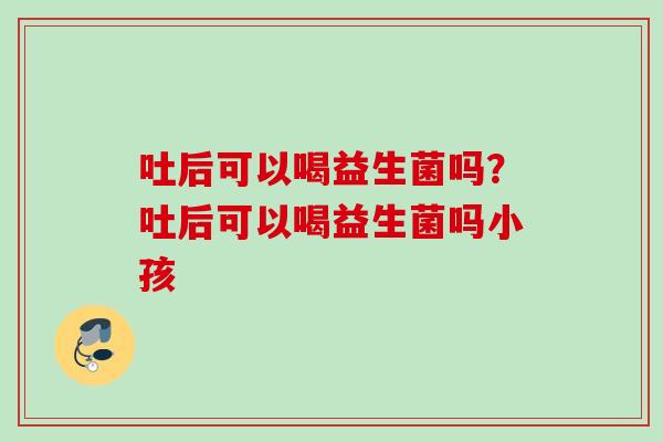 吐后可以喝益生菌吗？吐后可以喝益生菌吗小孩