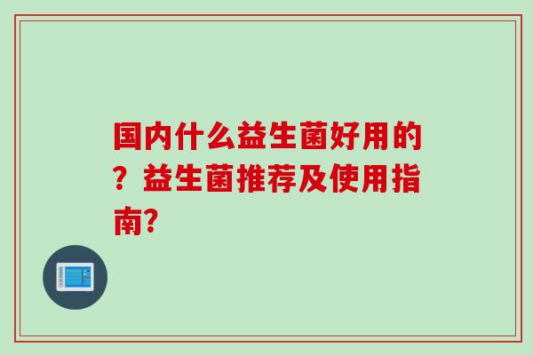 国内什么益生菌好用的？益生菌推荐及使用指南？