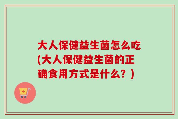 大人保健益生菌怎么吃(大人保健益生菌的正确食用方式是什么？)