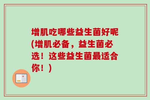 增肌吃哪些益生菌好呢(增肌必备，益生菌必选！这些益生菌适合你！)