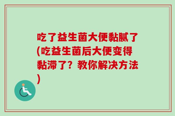 吃了益生菌大便黏腻了(吃益生菌后大便变得黏滞了？教你解决方法)