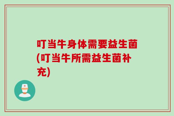叮当牛身体需要益生菌(叮当牛所需益生菌补充)
