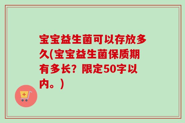 宝宝益生菌可以存放多久(宝宝益生菌保质期有多长?限定50字以内。) 宝宝益生菌可以存放多久(宝宝益生菌保质期有多长?限定50字以内。)