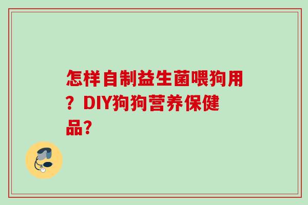 怎样自制益生菌喂狗用?DIY狗狗营养保健品? 怎样自制益生菌喂狗用?DIY狗狗营养保健品?