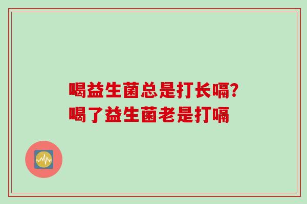 喝益生菌总是打长嗝？喝了益生菌老是打嗝