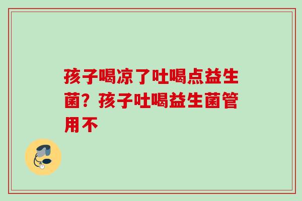 孩子喝凉了吐喝点益生菌？孩子吐喝益生菌管用不