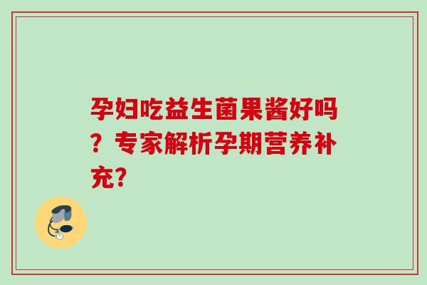 孕妇吃益生菌果酱好吗？专家解析孕期营养补充？
