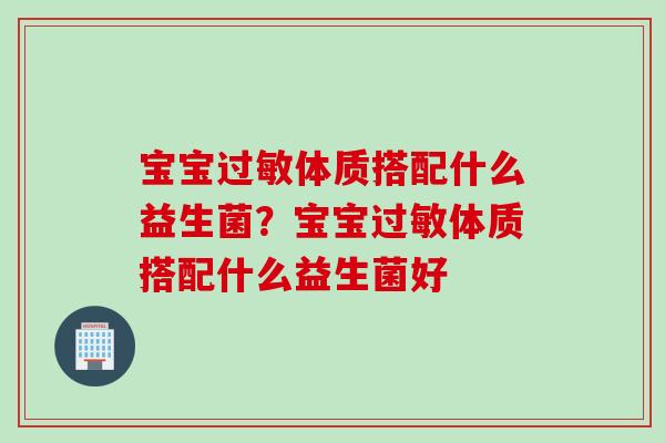 宝宝体质搭配什么益生菌？宝宝体质搭配什么益生菌好