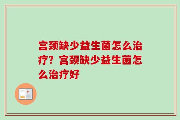 宫颈缺少益生菌怎么？宫颈缺少益生菌怎么好