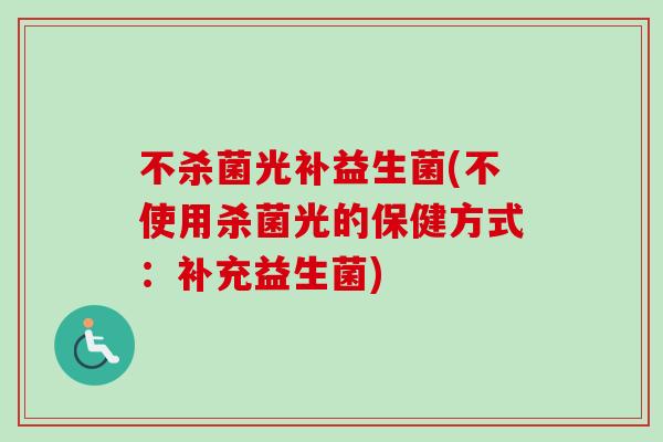 不杀菌光补益生菌(不使用杀菌光的保健方式：补充益生菌)