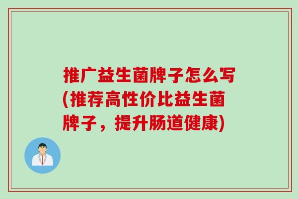 推广益生菌牌子怎么写(推荐高性价比益生菌牌子，提升肠道健康)