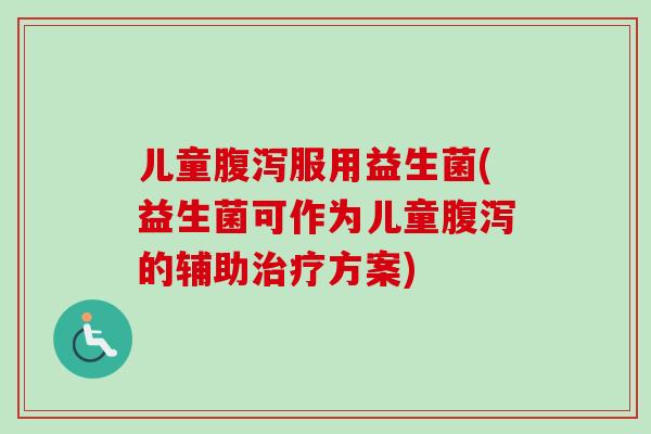 儿童腹泻服用益生菌(益生菌可作为儿童腹泻的辅助治疗方案)