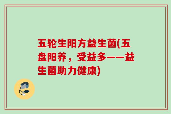 五轮生阳方益生菌(五盘阳养，受益多——益生菌助力健康)